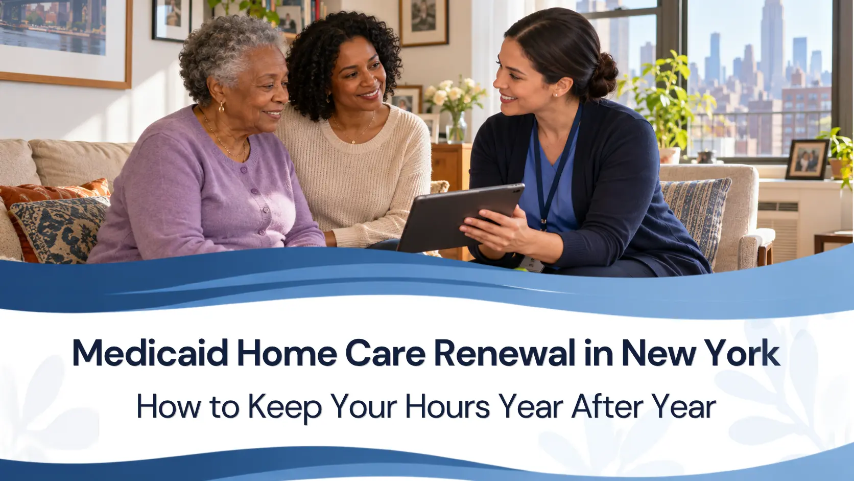 Medicaid Home Care Renewal in New York: How to Keep Your Hours Year After Year
